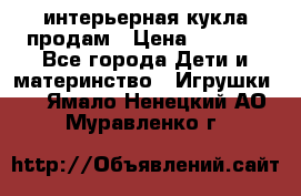 интерьерная кукла продам › Цена ­ 2 000 - Все города Дети и материнство » Игрушки   . Ямало-Ненецкий АО,Муравленко г.